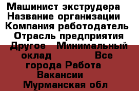 Машинист экструдера › Название организации ­ Компания-работодатель › Отрасль предприятия ­ Другое › Минимальный оклад ­ 12 000 - Все города Работа » Вакансии   . Мурманская обл.,Оленегорск г.